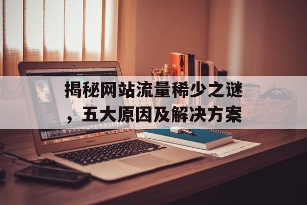 揭秘网站流量稀少之谜，五大原因及解决方案