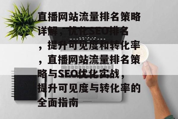 直播网站流量排名策略详解,优化SEO排名,提升可见度和转化率,直播网站流量排名策略与SEO优化实战,提升可见度与转化率的全面指南 直播网站流量排名策略详解,优化SEO排名,提升可见度和转化率,直播网站流量排名策略与SEO优化实战,提升可见度与转化率的全面指南