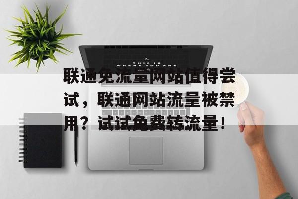 联通免流量网站值得尝试,联通网站流量被禁用?试试免费转流量! 联通免流量网站值得尝试,联通网站流量被禁用?试试免费转流量!