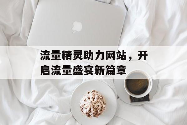 流量精灵助力网站,开启流量盛宴新篇章 流量精灵助力网站,开启流量盛宴新篇章
