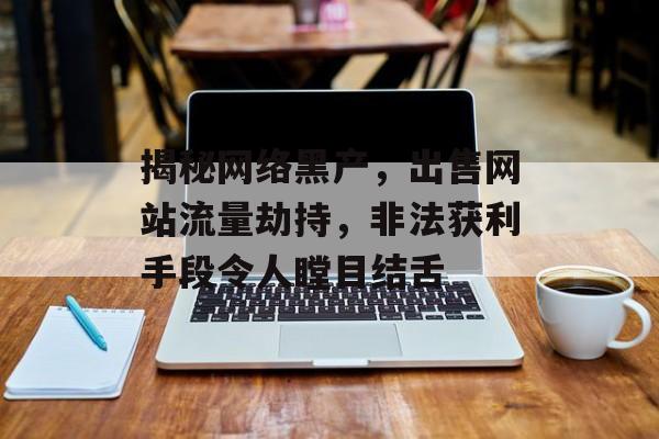 揭秘网络黑产，出售网站流量劫持，非法获利手段令人瞠目结舌
