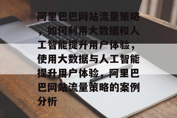 阿里巴巴网站流量策略,如何利用大数据和人工智能提升用户体验,使用大数据与人工智能提升用户体验,阿里巴巴网站流量策略的案例分析 阿里巴巴网站流量策略,如何利用大数据和人工智能提升用户体验,使用大数据与人工智能提升用户体验,阿里巴巴网站流量策略的案例分析