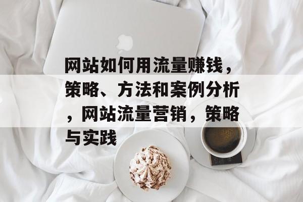网站如何用流量赚钱,策略、方法和案例分析,网站流量营销,策略与实践 网站如何用流量赚钱,策略、方法和案例分析,网站流量营销,策略与实践