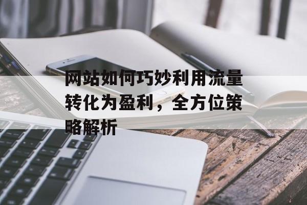 网站如何巧妙利用流量转化为盈利,全方位策略解析 网站如何巧妙利用流量转化为盈利,全方位策略解析