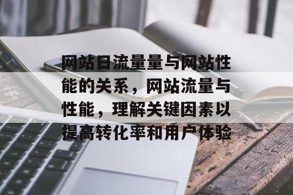 网站日流量量与网站性能的关系,网站流量与性能,理解关键因素以提高转化率和用户体验 网站日流量量与网站性能的关系,网站流量与性能,理解关键因素以提高转化率和用户体验