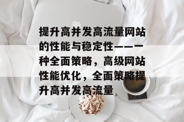 提升高并发高流量网站的性能与稳定性——一种全面策略，高级网站性能优化，全面策略提升高并发高流量