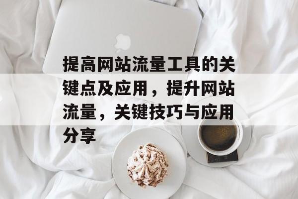 提高网站流量工具的关键点及应用,提升网站流量,关键技巧与应用分享 提高网站流量工具的关键点及应用,提升网站流量,关键技巧与应用分享