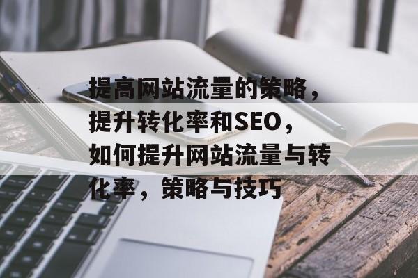 提高网站流量的策略，提升转化率和SEO，如何提升网站流量与转化率，策略与技巧