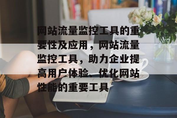 网站流量监控工具的重要性及应用,网站流量监控工具,助力企业提高用户体验、优化网站性能的重要工具 网站流量监控工具的重要性及应用,网站流量监控工具,助力企业提高用户体验、优化网站性能的重要工具