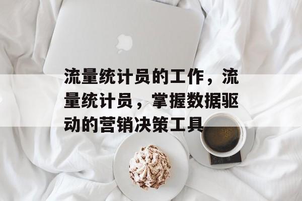 流量统计员的工作,流量统计员,掌握数据驱动的营销决策工具 流量统计员的工作,流量统计员,掌握数据驱动的营销决策工具