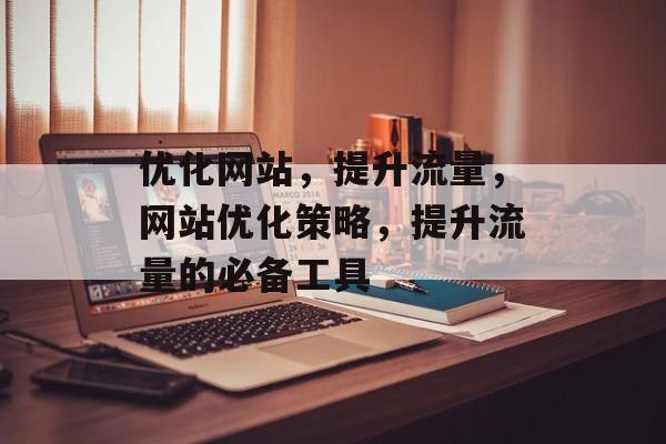 优化网站,提升流量,网站优化策略,提升流量的必备工具 优化网站,提升流量,网站优化策略,提升流量的必备工具