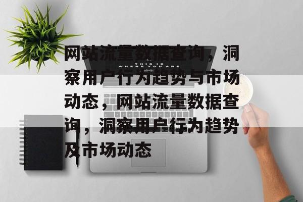 网站流量数据查询,洞察用户行为趋势与市场动态,网站流量数据查询,洞察用户行为趋势及市场动态 网站流量数据查询,洞察用户行为趋势与市场动态,网站流量数据查询,洞察用户行为趋势及市场动态
