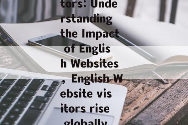 Title: Tracking the Global Increase in Online Visitors: Understanding the Impact of English Websites,English Website visitors rise globally, impacting digital经济发展 and social change. Title: Tracking the Global Increase in Online Visitors: Understanding the Impact of English Websites,English Website visitors rise globally, impacting digital经济发展 and social change.
