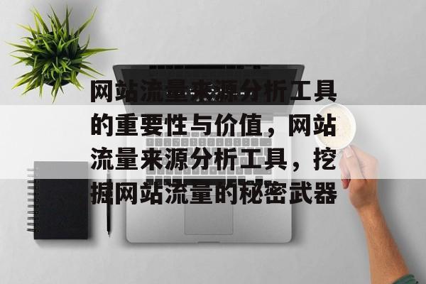 网站流量来源分析工具的重要性与价值,网站流量来源分析工具,挖掘网站流量的秘密武器 网站流量来源分析工具的重要性与价值,网站流量来源分析工具,挖掘网站流量的秘密武器