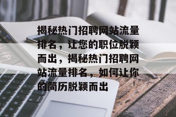 揭秘热门招聘网站流量排名,让您的职位脱颖而出,揭秘热门招聘网站流量排名,如何让你的简历脱颖而出 揭秘热门招聘网站流量排名,让您的职位脱颖而出,揭秘热门招聘网站流量排名,如何让你的简历脱颖而出