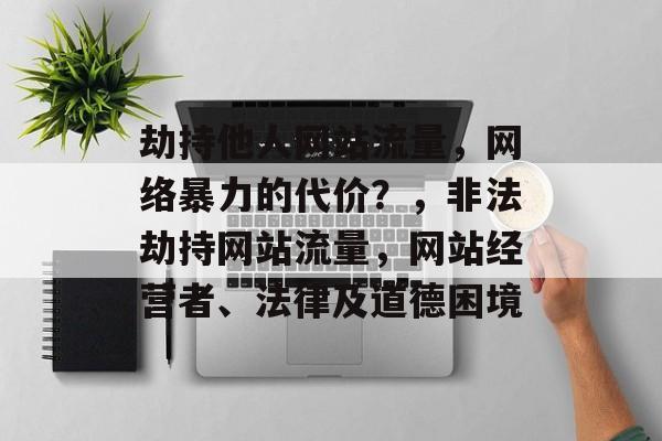 劫持他人网站流量，网络暴力的代价？，非法劫持网站流量，网站经营者、法律及道德困境