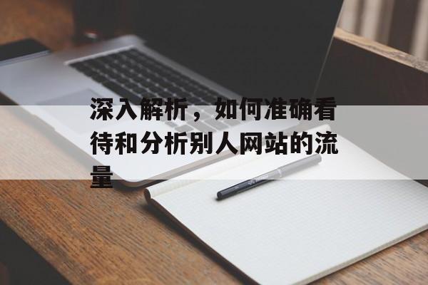 深入解析，如何准确看待和分析别人网站的流量