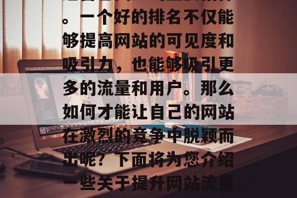在互联网世界中，网站流量排名已经成为网站运营者关注的重要指标。一个好的排名不仅能够提高网站的可见度和吸引力，也能够吸引更多的流量和用户。那么如何才能让自己的网站在激烈的竞争中脱颖而出呢？下面将为您介绍一些关于提升网站流量排名的方法。，提升网站流量排名的策略有哪些？