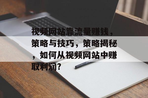 视频网站靠流量赚钱，策略与技巧，策略揭秘，如何从视频网站中赚取利润?