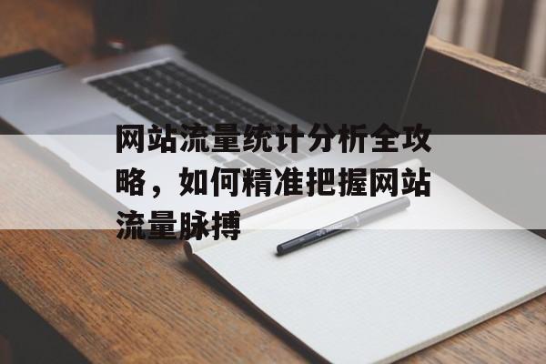 网站流量统计分析全攻略，如何精准把握网站流量脉搏