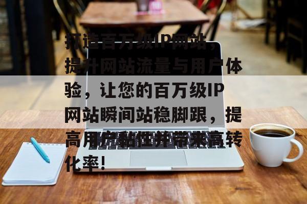 打造百万级IP网站，提升网站流量与用户体验，让您的百万级IP网站瞬间站稳脚跟，提高用户黏性并带来高转化率!