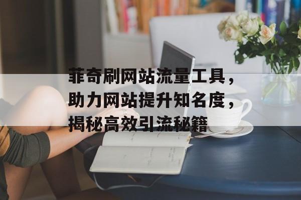 菲奇刷网站流量工具，助力网站提升知名度，揭秘高效引流秘籍