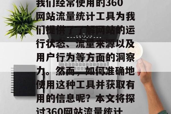 在互联网世界中，我们的信息量和数量不断增长，各种各样的网站和服务已经渗透到我们生活的方方面面。其中，我们经常使用的360网站流量统计工具为我们提供了了解网站的运行状态、流量来源以及用户行为等方面的洞察力。然而，如何准确地使用这种工具并获取有用的信息呢？本文将探讨360网站流量统计的基本原理、应用领域以及如何正确使用它。，如何利用360网站流量统计工具获取有价值信息？