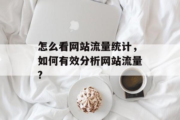 怎么看网站流量统计,如何有效分析网站流量? 怎么看网站流量统计,如何有效分析网站流量?