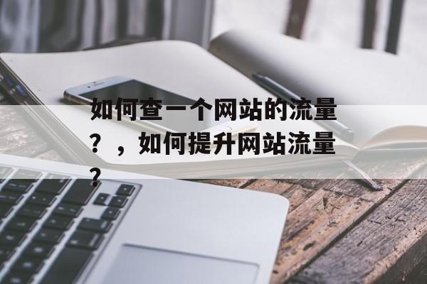 如何查一个网站的流量?,如何提升网站流量? 如何查一个网站的流量?,如何提升网站流量?