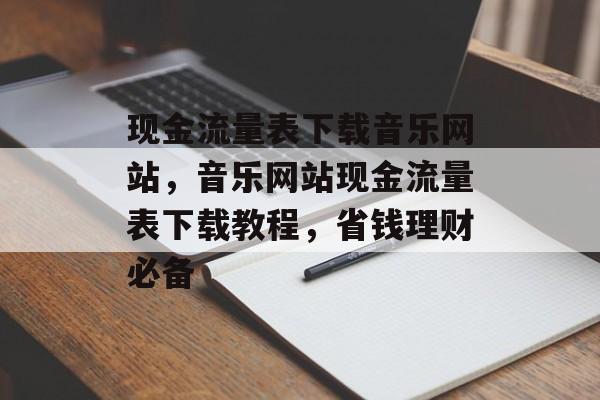 现金流量表下载音乐网站,音乐网站现金流量表下载教程,省钱理财必备 现金流量表下载音乐网站,音乐网站现金流量表下载教程,省钱理财必备