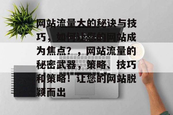 网站流量大的秘诀与技巧,如何让您的网站成为焦点?,网站流量的秘密武器,策略、技巧和策略!让您的网站脱颖而出 网站流量大的秘诀与技巧,如何让您的网站成为焦点?,网站流量的秘密武器,策略、技巧和策略!让您的网站脱颖而出