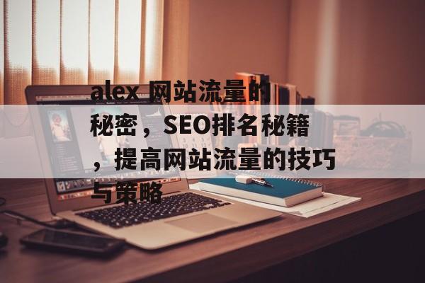 alex 网站流量的秘密,SEO排名秘籍,提高网站流量的技巧与策略 alex 网站流量的秘密,SEO排名秘籍,提高网站流量的技巧与策略