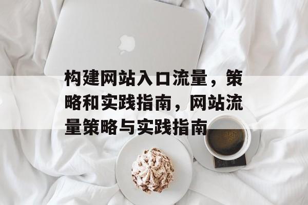 构建网站入口流量,策略和实践指南,网站流量策略与实践指南 构建网站入口流量,策略和实践指南,网站流量策略与实践指南