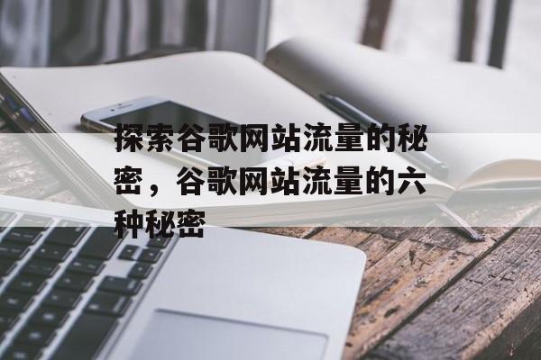 探索谷歌网站流量的秘密,谷歌网站流量的六种秘密 探索谷歌网站流量的秘密,谷歌网站流量的六种秘密