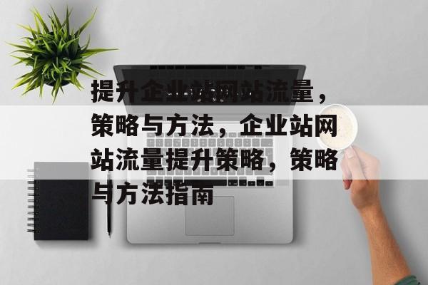 提升企业站网站流量,策略与方法,企业站网站流量提升策略,策略与方法指南 提升企业站网站流量,策略与方法,企业站网站流量提升策略,策略与方法指南