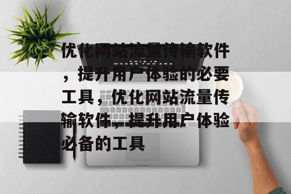 优化网站流量传输软件,提升用户体验的必要工具,优化网站流量传输软件,提升用户体验必备的工具 优化网站流量传输软件,提升用户体验的必要工具,优化网站流量传输软件,提升用户体验必备的工具