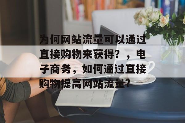 为何网站流量可以通过直接购物来获得?,电子商务,如何通过直接购物提高网站流量? 为何网站流量可以通过直接购物来获得?,电子商务,如何通过直接购物提高网站流量?
