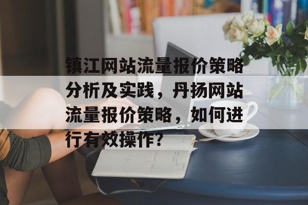 镇江网站流量报价策略分析及实践,丹扬网站流量报价策略,如何进行有效操作? 镇江网站流量报价策略分析及实践,丹扬网站流量报价策略,如何进行有效操作?