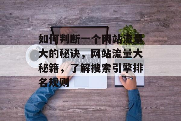 如何判断一个网站流量大的秘诀,网站流量大秘籍,了解搜索引擎排名规则 如何判断一个网站流量大的秘诀,网站流量大秘籍,了解搜索引擎排名规则