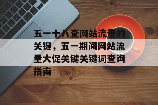 五一十八查网站流量的关键，五一期间网站流量大促关键关键词查询指南