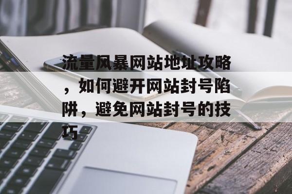 流量风暴网站地址攻略,如何避开网站封号陷阱,避免网站封号的技巧 流量风暴网站地址攻略,如何避开网站封号陷阱,避免网站封号的技巧
