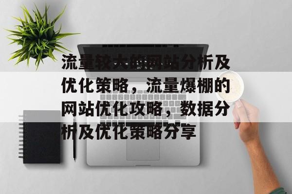 流量较大的网站分析及优化策略,流量爆棚的网站优化攻略,数据分析及优化策略分享 流量较大的网站分析及优化策略,流量爆棚的网站优化攻略,数据分析及优化策略分享