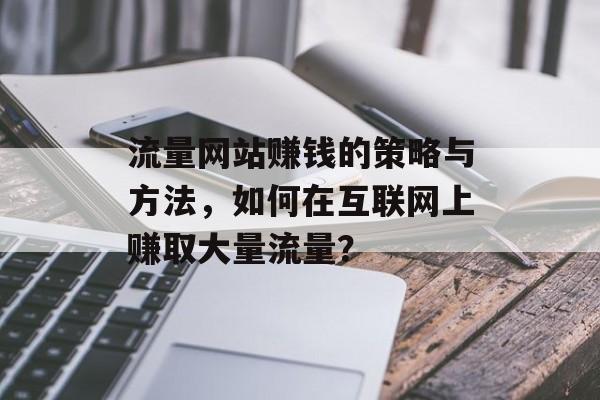 流量网站赚钱的策略与方法，如何在互联网上赚取大量流量？
