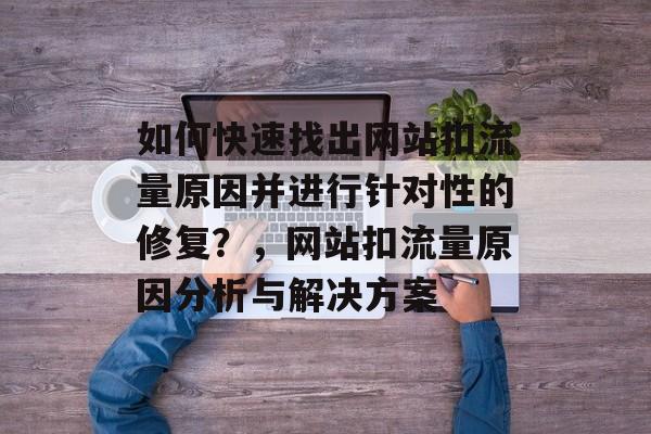 如何快速找出网站扣流量原因并进行针对性的修复?,网站扣流量原因分析与解决方案 如何快速找出网站扣流量原因并进行针对性的修复?,网站扣流量原因分析与解决方案