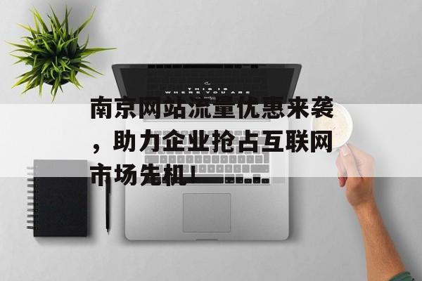 南京网站流量优惠来袭,助力企业抢占互联网市场先机! 南京网站流量优惠来袭,助力企业抢占互联网市场先机!