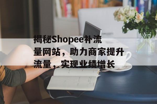揭秘Shopee补流量网站,助力商家提升流量,实现业绩增长 揭秘Shopee补流量网站,助力商家提升流量,实现业绩增长