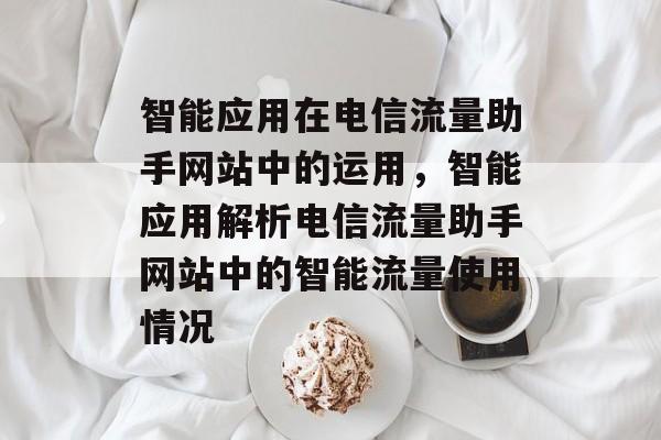 智能应用在电信流量助手网站中的运用,智能应用解析电信流量助手网站中的智能流量使用情况 智能应用在电信流量助手网站中的运用,智能应用解析电信流量助手网站中的智能流量使用情况