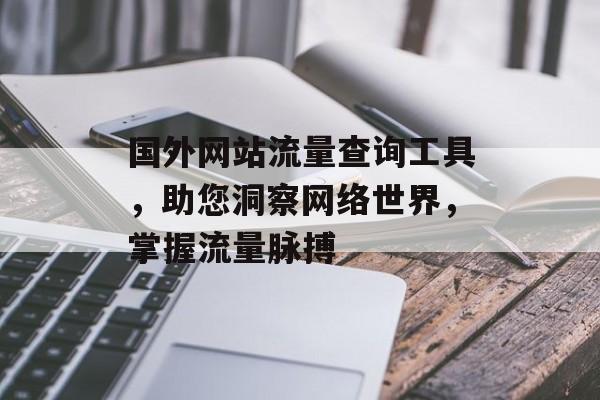国外网站流量查询工具,助您洞察网络世界,掌握流量脉搏 国外网站流量查询工具,助您洞察网络世界,掌握流量脉搏