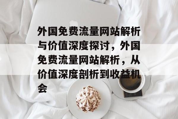 外国免费流量网站解析与价值深度探讨,外国免费流量网站解析,从价值深度剖析到收益机会 外国免费流量网站解析与价值深度探讨,外国免费流量网站解析,从价值深度剖析到收益机会