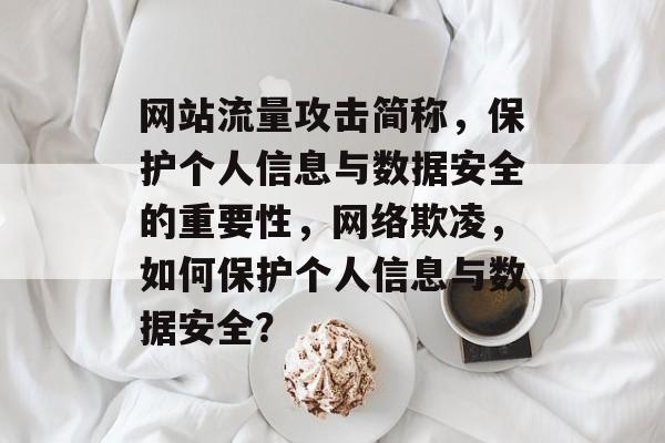 网站流量攻击简称,保护个人信息与数据安全的重要性,网络欺凌,如何保护个人信息与数据安全? 网站流量攻击简称,保护个人信息与数据安全的重要性,网络欺凌,如何保护个人信息与数据安全?